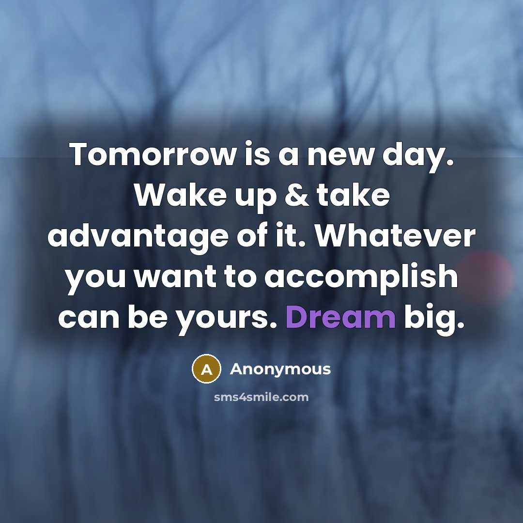 “Tomorrow is a new day. Wake up & take advantage of it. Whatever you want to accomplish can be yours. Dream big.” quote by Anonymous