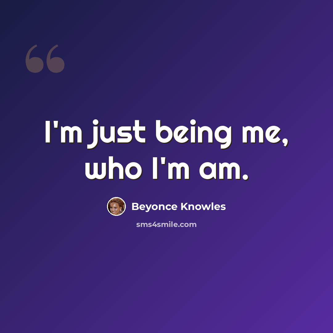 “I'm just being me, who I'm am.” quote by Beyonce Knowles