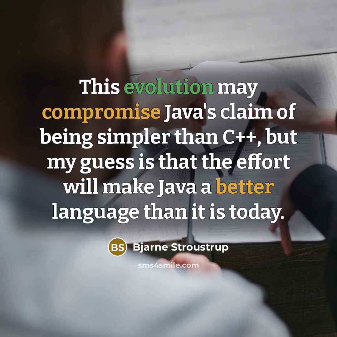 “This evolution may compromise Java's claim of being simpler than C++, but my guess is that the effort will make Java a better language than it is today.” quote by Bjarne Stroustrup