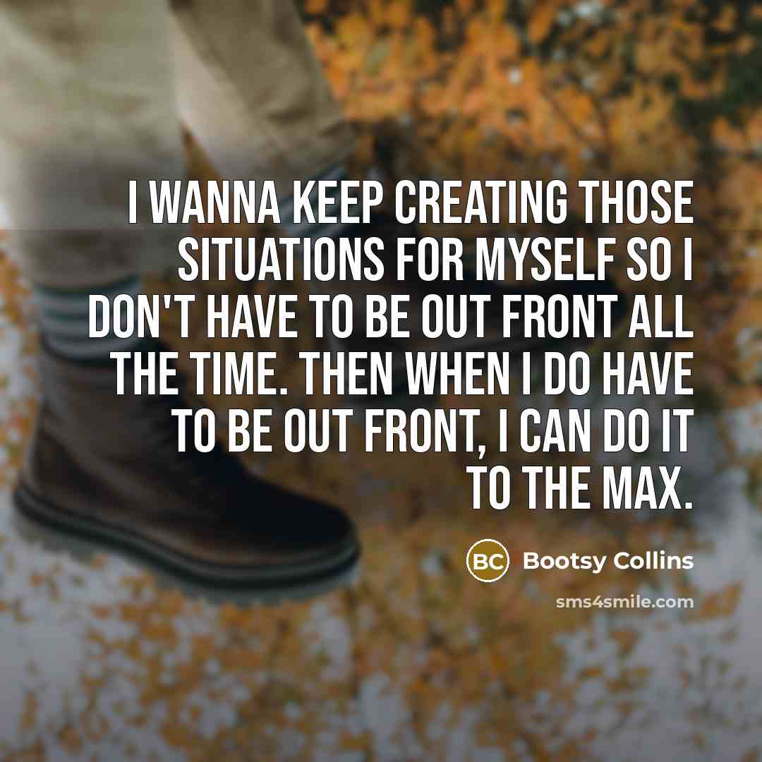 “I wanna keep creating those situations for myself so I don't have to be out front all the time. Then when I do have to be out front, I can do it to the max.” quote by Bootsy Collins