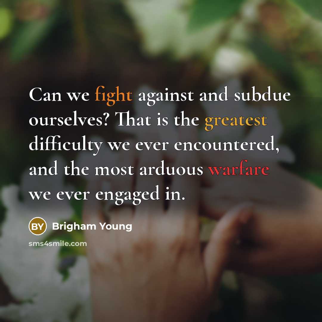“Can we fight against and subdue ourselves? That is the greatest difficulty we ever encountered, and the most arduous warfare we ever engaged in.” quote by Brigham Young