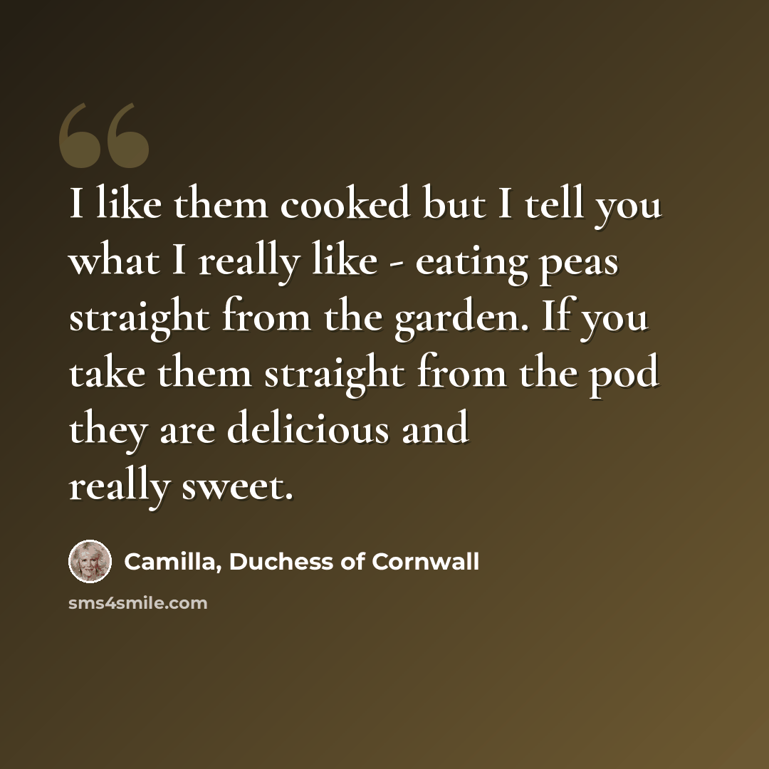“I like them cooked but I tell you what I really like - eating peas straight from the garden. If you take them straight from the pod they are delicious and really sweet.” quote by Camilla, Duchess of Cornwall