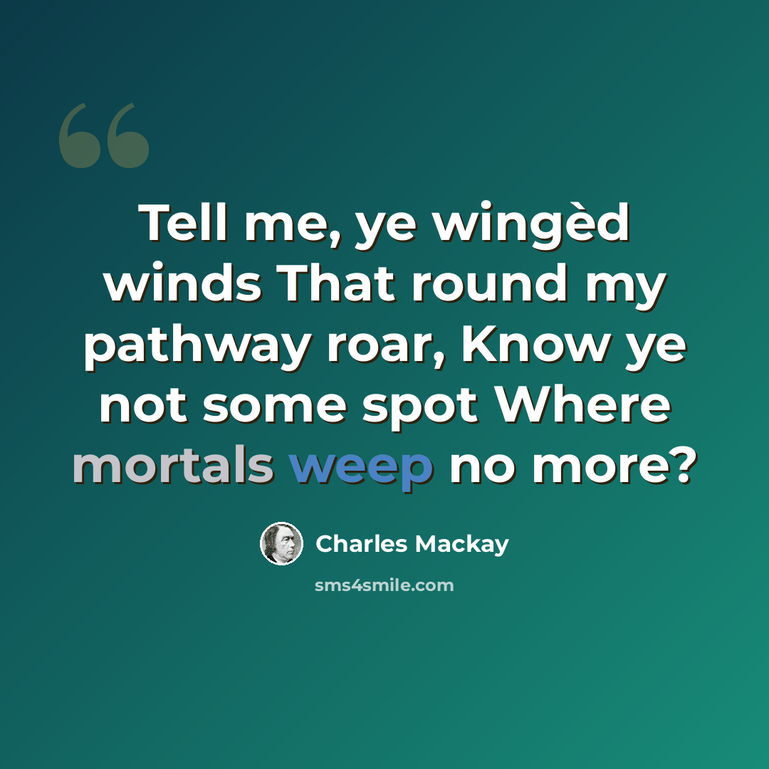 “Tell me, ye wingèd winds That round my pathway roar, Know ye not some spot Where mortals weep no more?” quote by Charles Mackay