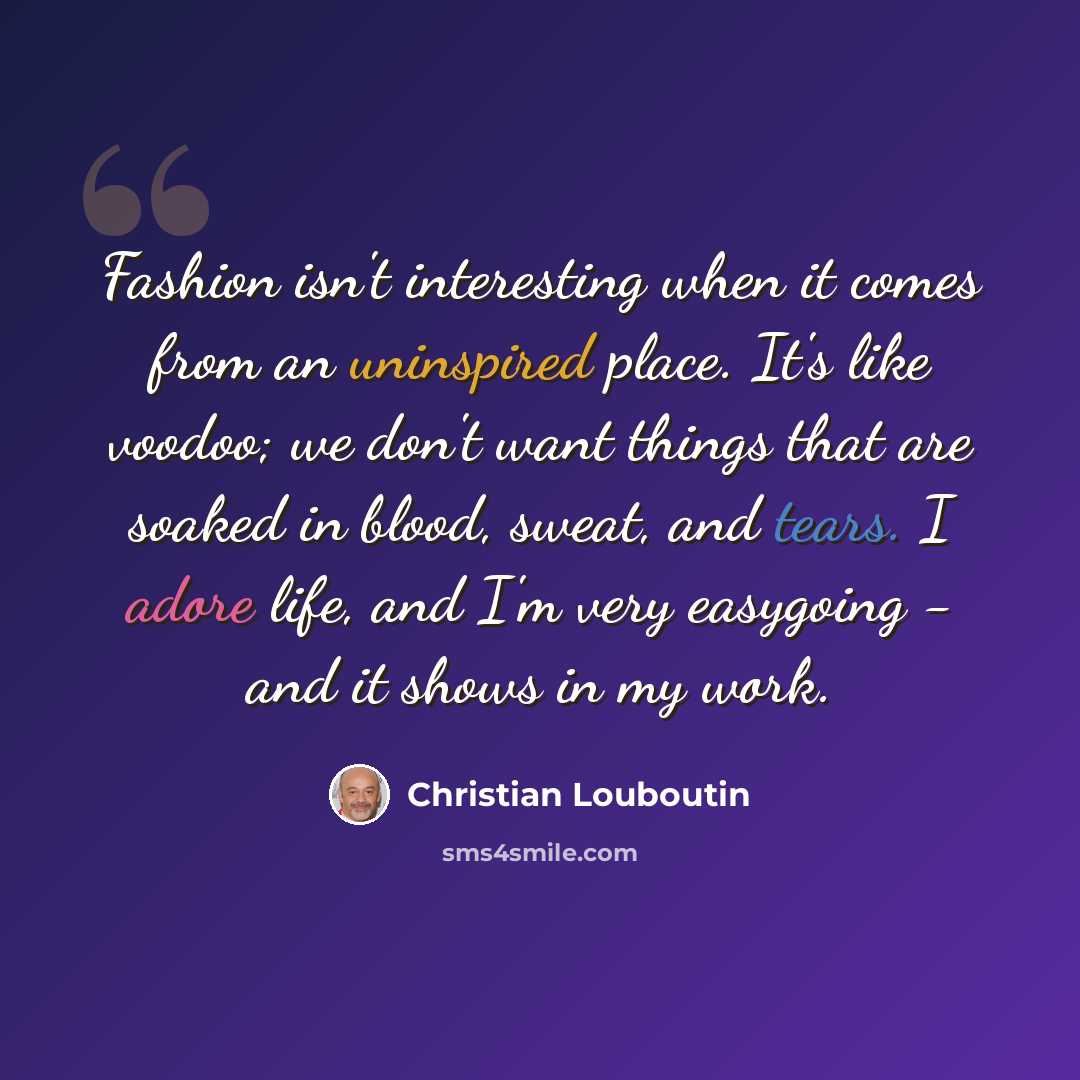 “Fashion isn't interesting when it comes from an uninspired place. It's like voodoo; we don't want things that are soaked in blood, sweat, and tears. I adore life, and I'm very easygoing - and it shows in my work.” quote by Christian Louboutin