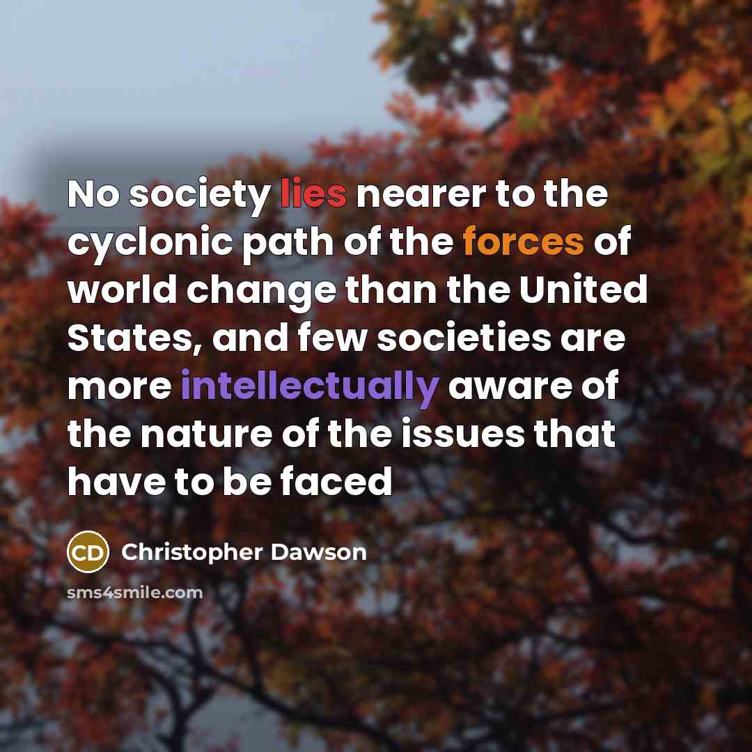 “No society lies nearer to the cyclonic path of the forces of world change than the United States, and few societies are more intellectually aware of the nature of the issues that have to be faced” quote by Christopher Dawson