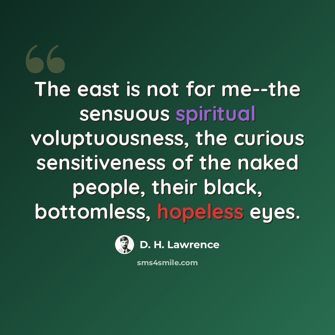 “The east is not for me--the sensuous spiritual voluptuousness, the curious sensitiveness of the naked people, their black, bottomless, hopeless eyes.” quote by D. H. Lawrence