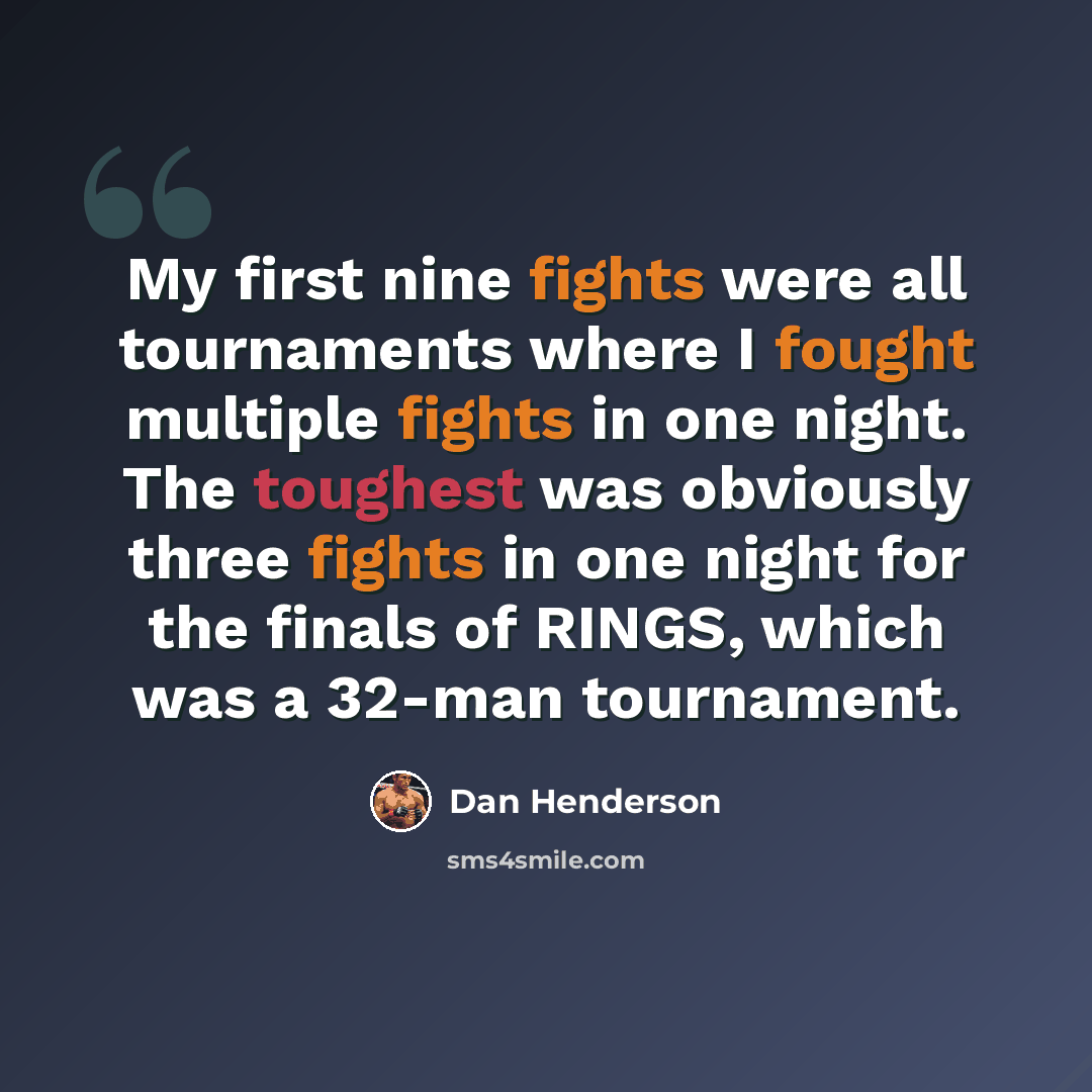 “My first nine fights were all tournaments where I fought multiple fights in one night. The toughest was obviously three fights in one night for the finals of RINGS, which was a 32-man tournament.” quote by Dan Henderson