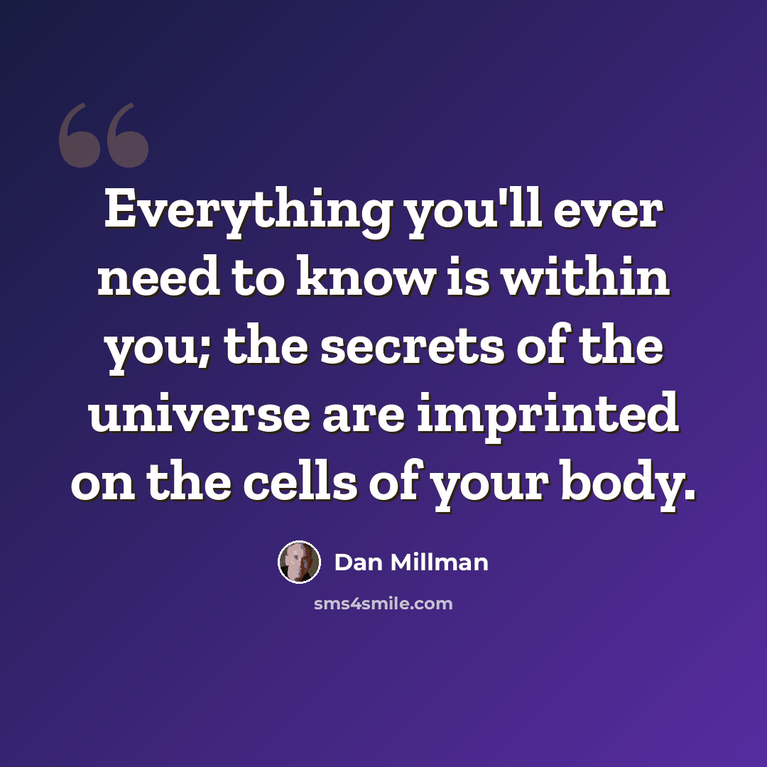 “Everything you'll ever need to know is within you; the secrets of the universe are imprinted on the cells of your body.” quote by Dan Millman
