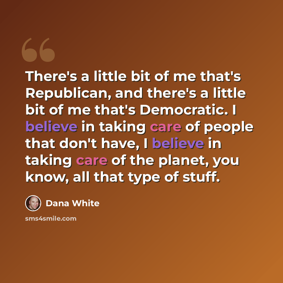 “There's a little bit of me that's Republican, and there's a little bit of me that's Democratic. I believe in taking care of people that don't have, I believe in taking care of the planet, you know, all that type of stuff.” quote by Dana White