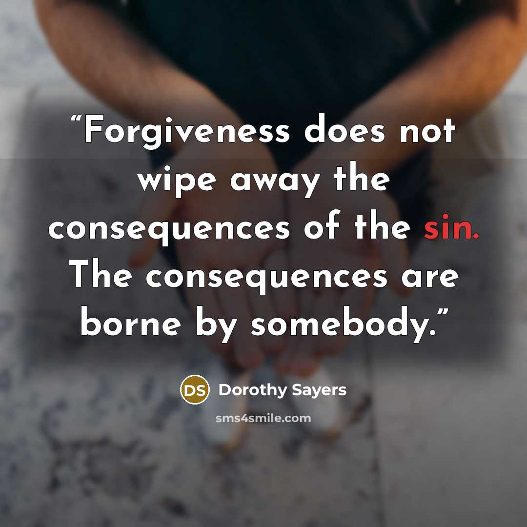 “Forgiveness does not wipe away the consequences of the sin. The consequences are borne by somebody.” quote by Dorothy Sayers
