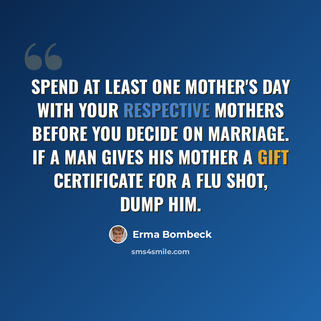 “Spend at least one Mother's Day with your respective mothers before you decide on marriage. If a man gives his mother a gift certificate for a flu shot, dump him.” quote by Erma Bombeck