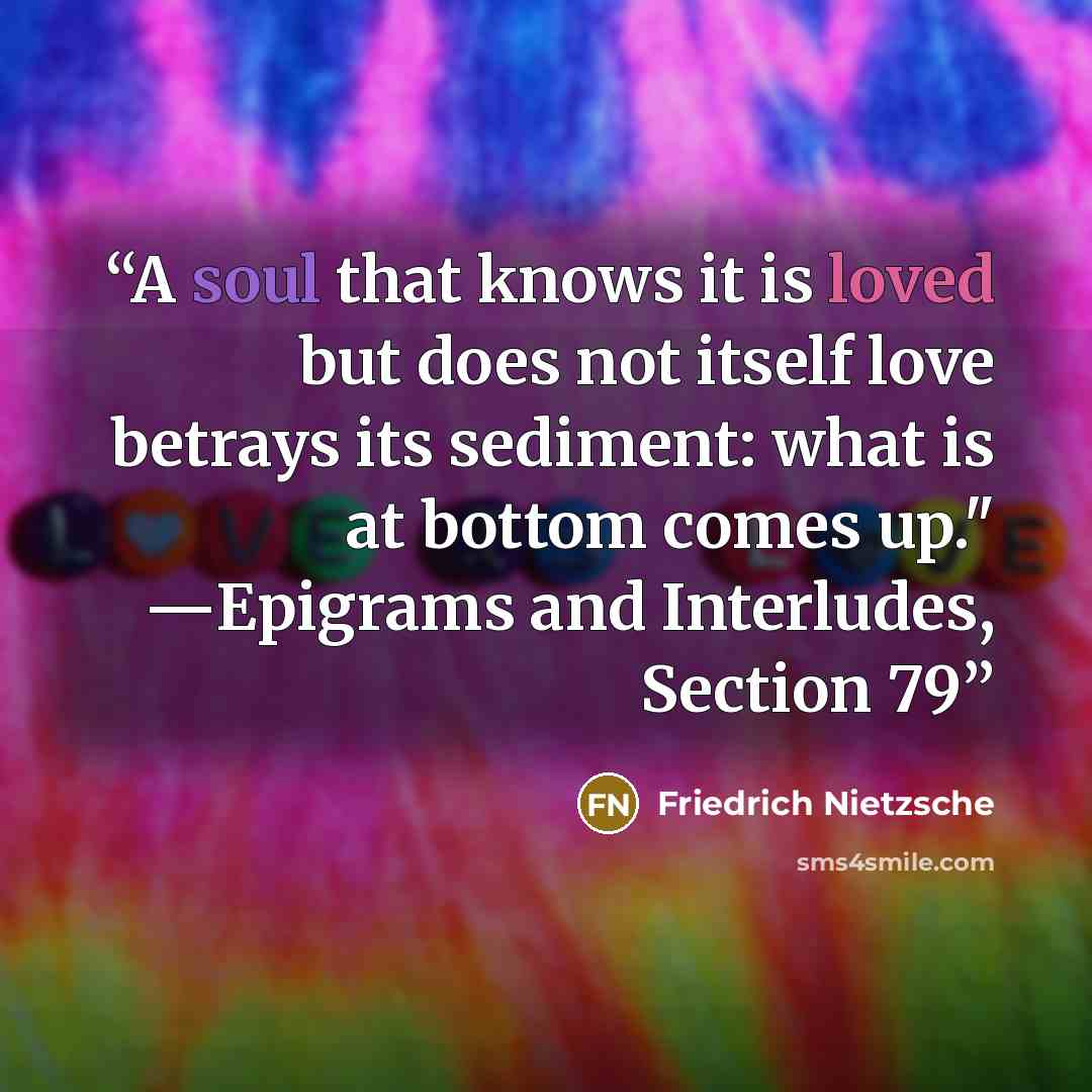 “A soul that knows it is loved but does not itself love betrays its sediment: what is at bottom comes up." ―Epigrams and Interludes, Section 79” quote by Friedrich Nietzsche