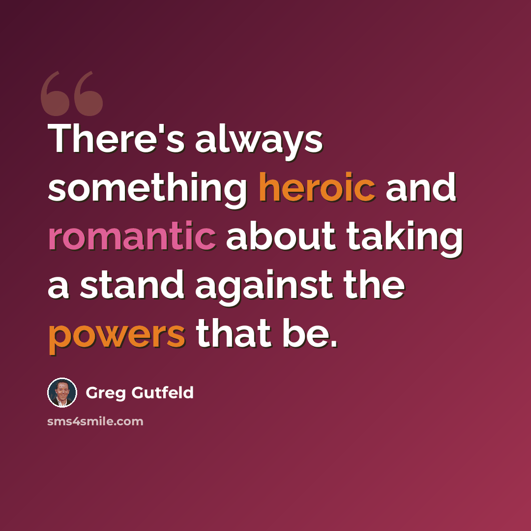 “There's always something heroic and romantic about taking a stand against the powers that be.” quote by Greg Gutfeld