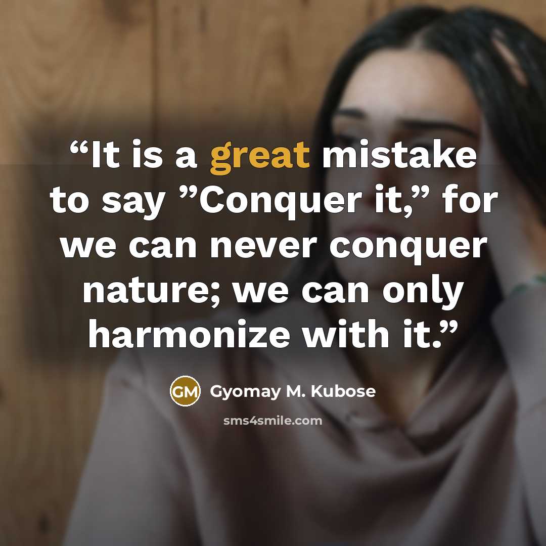 “It is a great mistake to say ”Conquer it,” for we can never conquer nature; we can only harmonize with it.” quote by Gyomay M. Kubose