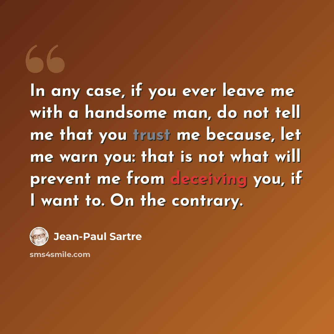 “In any case, if you ever leave me with a handsome man, do not tell me that you trust me because, let me warn you: that is not what will prevent me from deceiving you, if I want to. On the contrary.” quote by Jean-Paul Sartre