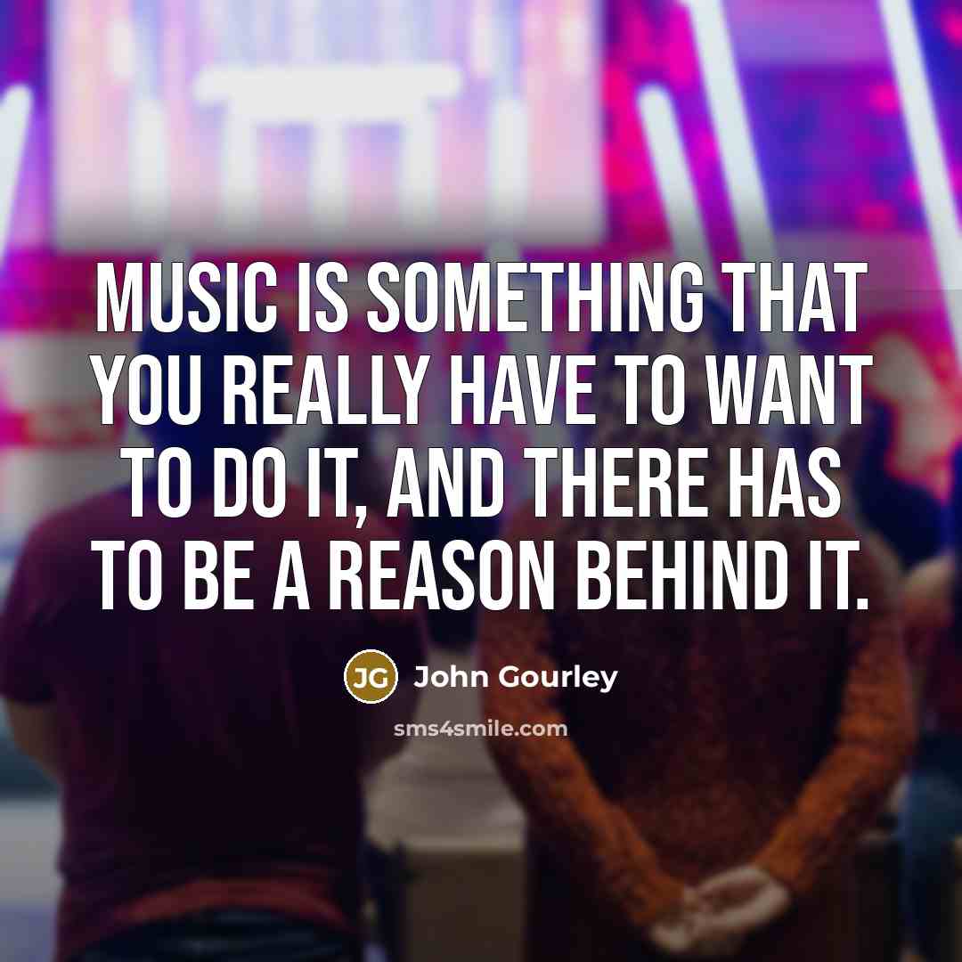 “Music is something that you really have to want to do it, and there has to be a reason behind it.” quote by John Gourley