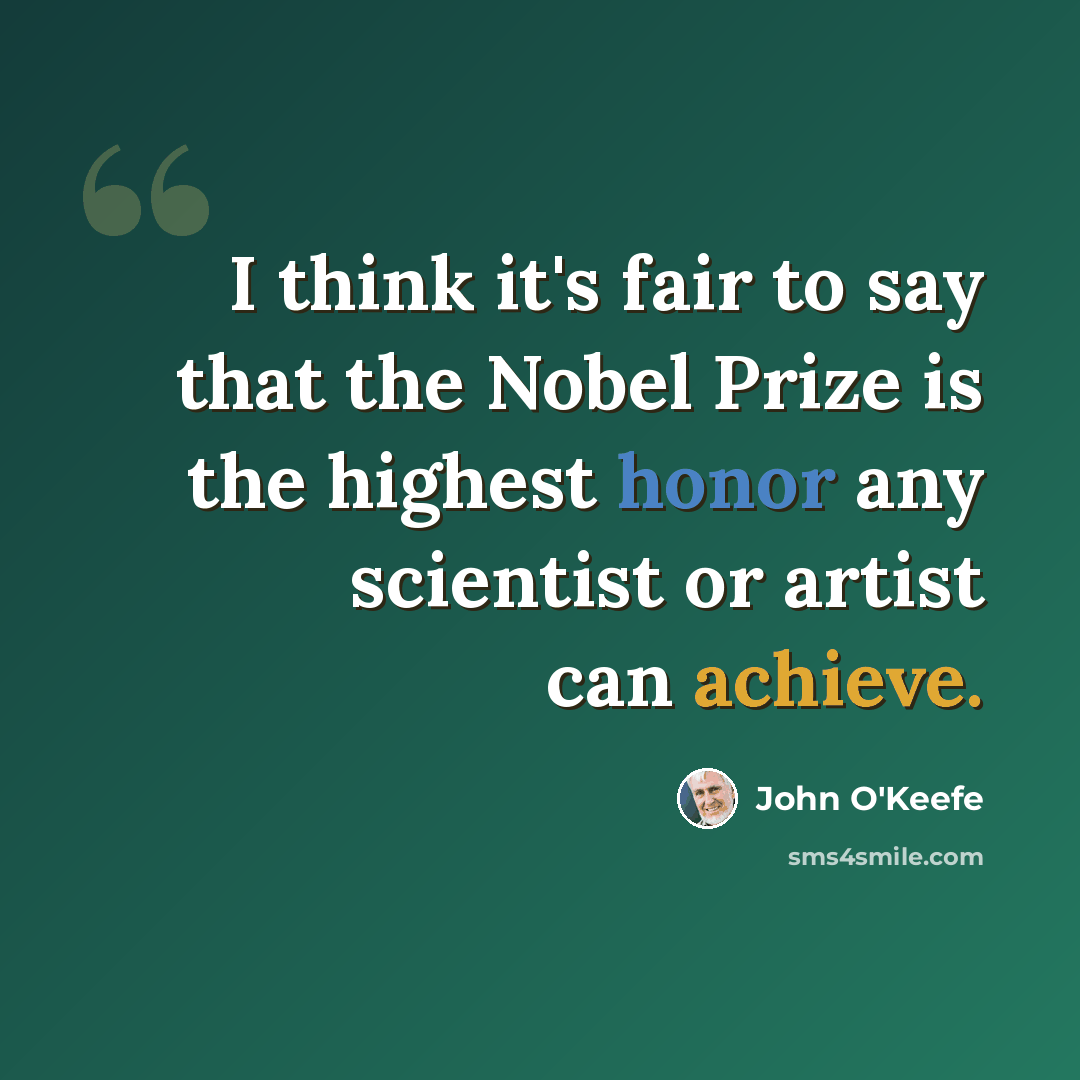 “I think it's fair to say that the Nobel Prize is the highest honor any scientist or artist can achieve.” quote by John O'Keefe