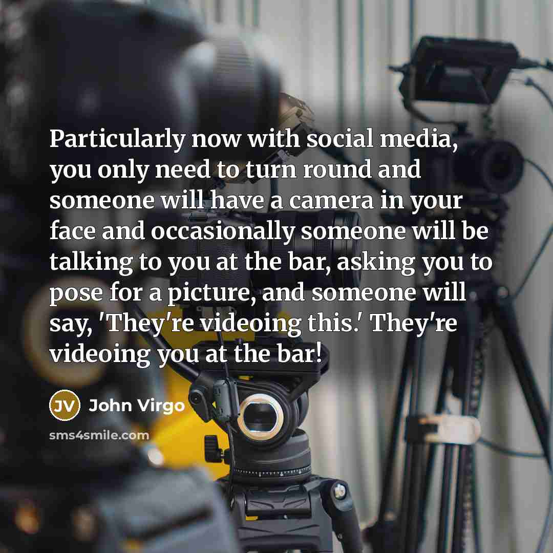 “Particularly now with social media, you only need to turn round and someone will have a camera in your face and occasionally someone will be talking to you at the bar, asking you to pose for a picture, and someone will say, 'They're videoing this.' They're videoing you at the bar!” quote by John Virgo