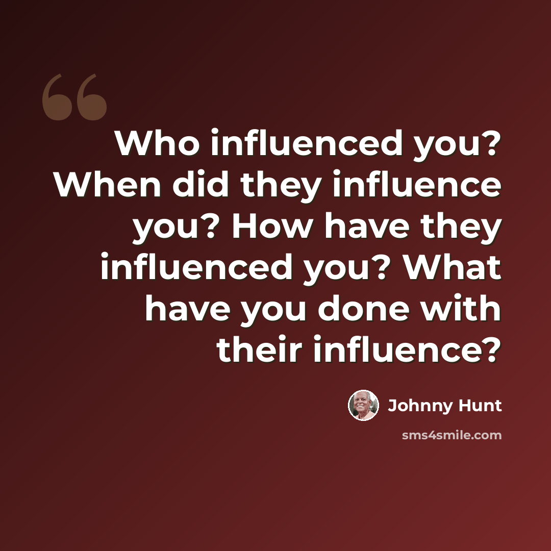 “Who influenced you? When did they influence you? How have they influenced you? What have you done with their influence?” quote by Johnny Hunt