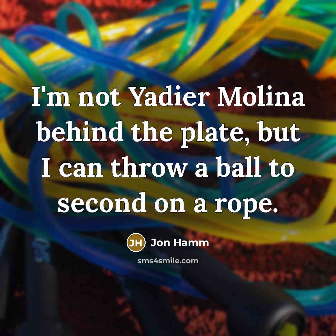 “I'm not Yadier Molina behind the plate, but I can throw a ball to second on a rope.” quote by Jon Hamm