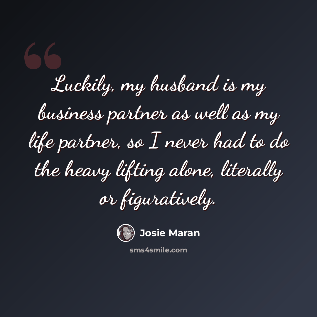 “Luckily, my husband is my business partner as well as my life partner, so I never had to do the heavy lifting alone, literally or figuratively.” quote by Josie Maran