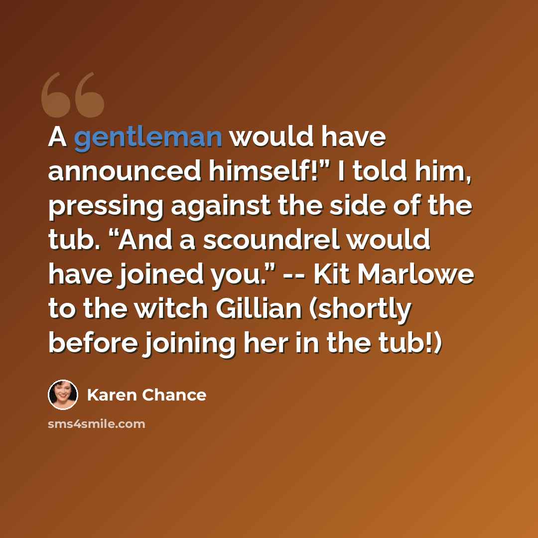 “A gentleman would have announced himself!” I told him, pressing against the side of the tub. “And a scoundrel would have joined you.” -- Kit Marlowe to the witch Gillian (shortly before joining her in the tub!)” quote by Karen Chance