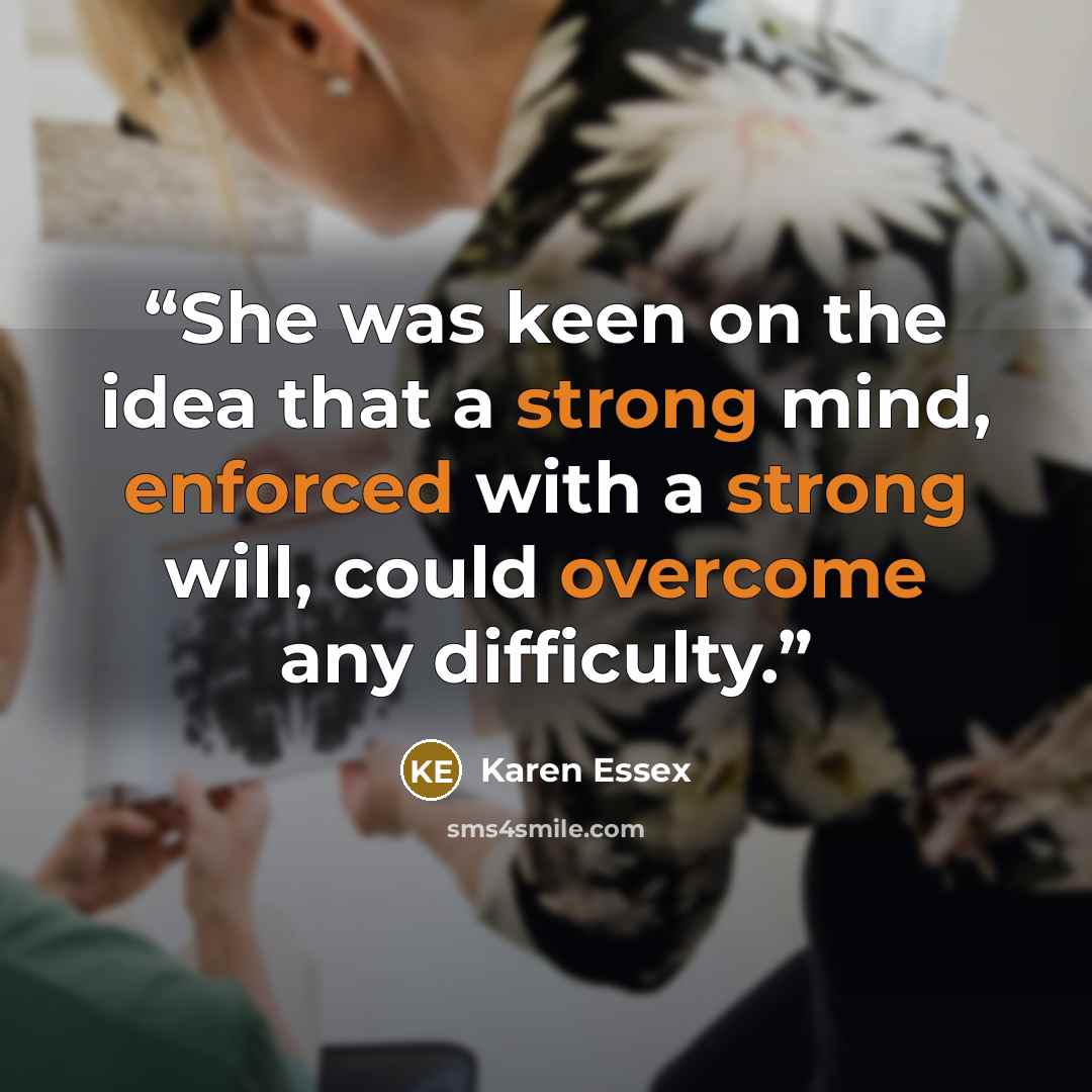 “She was keen on the idea that a strong mind, enforced with a strong will, could overcome any difficulty.” quote by Karen Essex