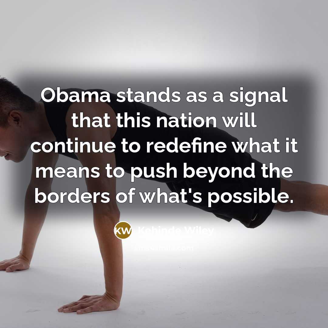 “Obama stands as a signal that this nation will continue to redefine what it means to push beyond the borders of what's possible.” quote by Kehinde Wiley
