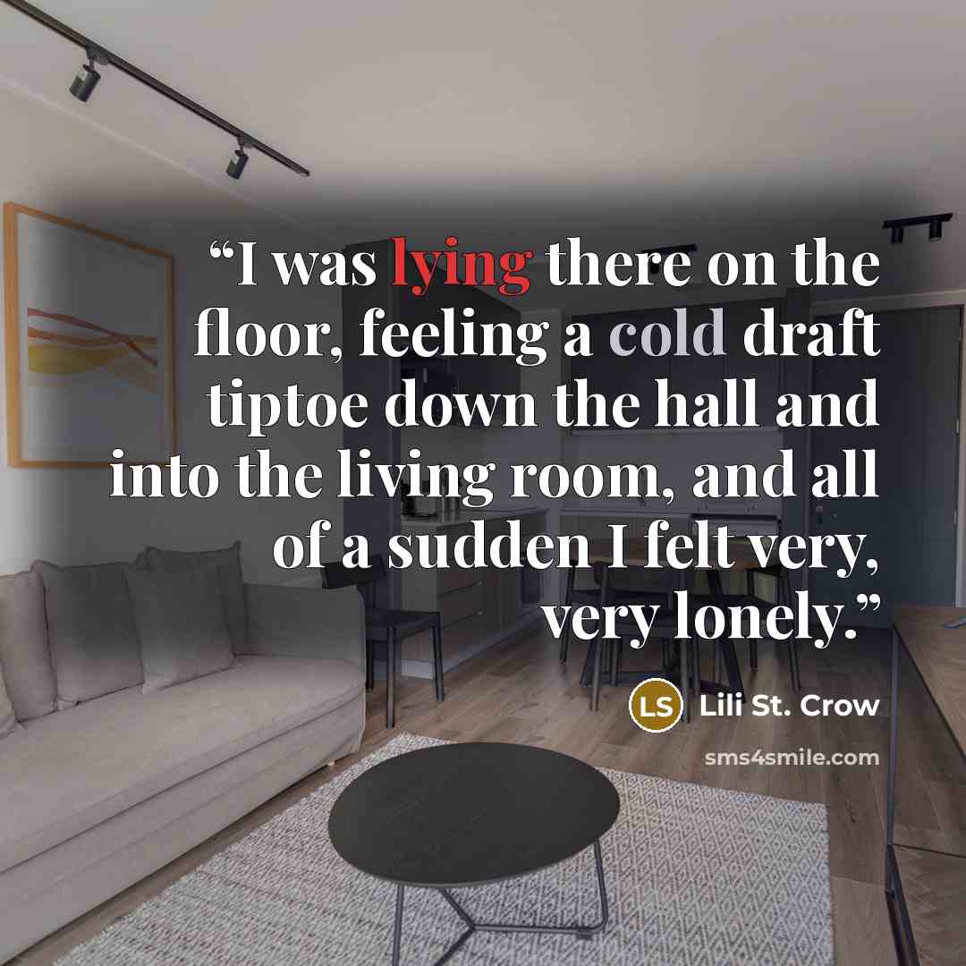 “I was lying there on the floor, feeling a cold draft tiptoe down the hall and into the living room, and all of a sudden I felt very, very lonely.” quote by Lili St. Crow