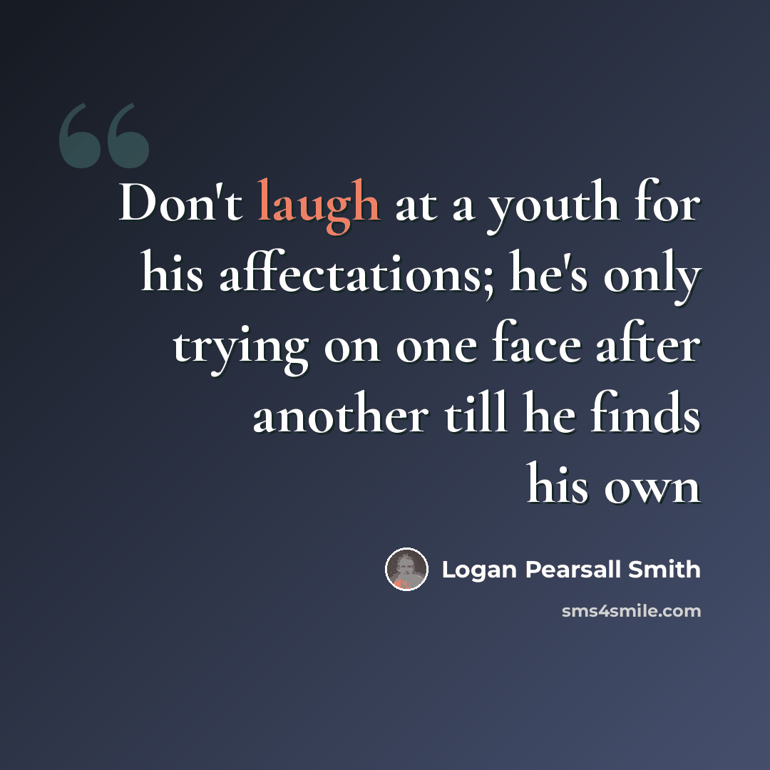“Don't laugh at a youth for his affectations; he's only trying on one face after another till he finds his own” quote by Logan Pearsall Smith