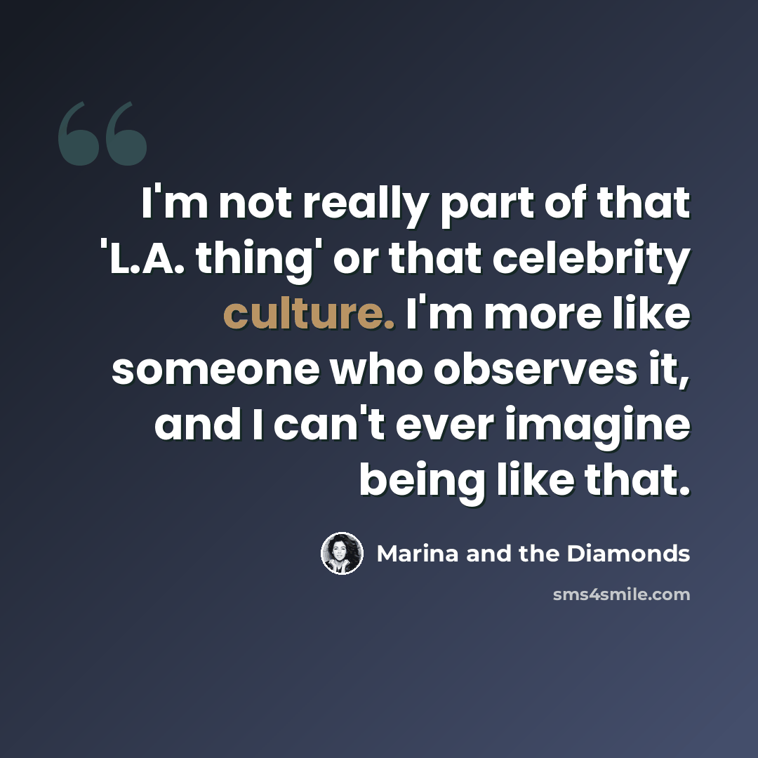 “I'm not really part of that 'L.A. thing' or that celebrity culture. I'm more like someone who observes it, and I can't ever imagine being like that.” quote by Marina and the Diamonds