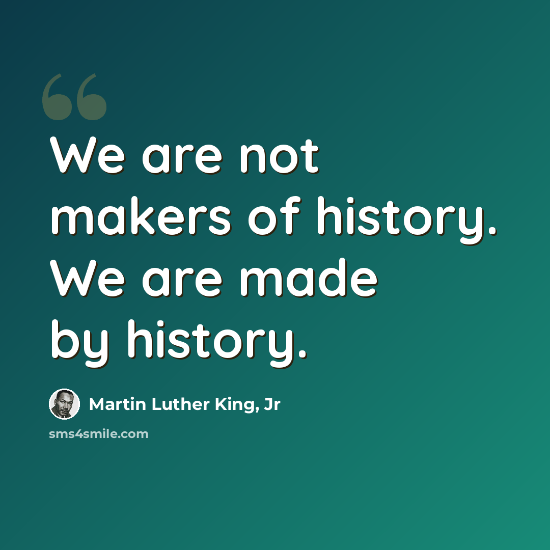 “We are not makers of history. We are made by history.” quote by Martin Luther King, Jr