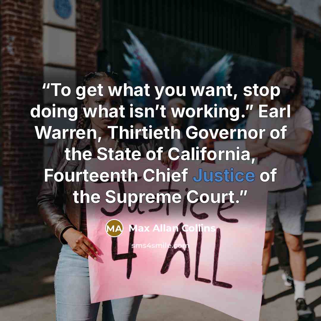 “To get what you want, stop doing what isn’t working.” Earl Warren, Thirtieth Governor of the State of California, Fourteenth Chief Justice of the Supreme Court.” quote by Max Allan Collins