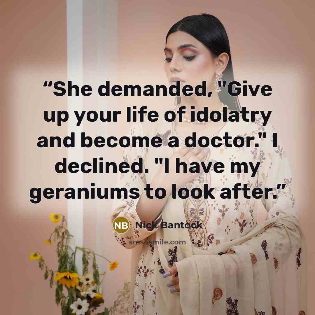 “She demanded, "Give up your life of idolatry and become a doctor." I declined. "I have my geraniums to look after.” quote by Nick Bantock