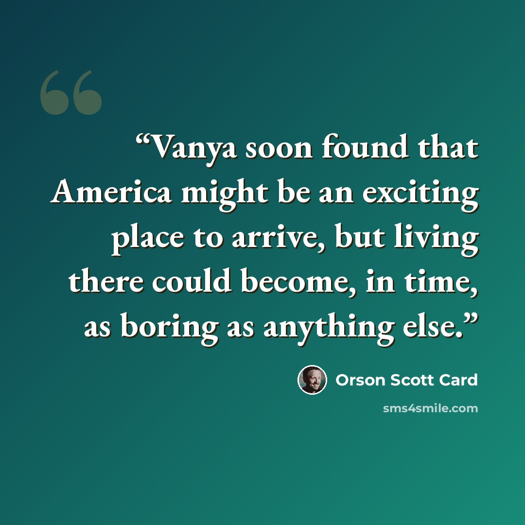 “Vanya soon found that America might be an exciting place to arrive, but living there could become, in time, as boring as anything else.” quote by Orson Scott Card