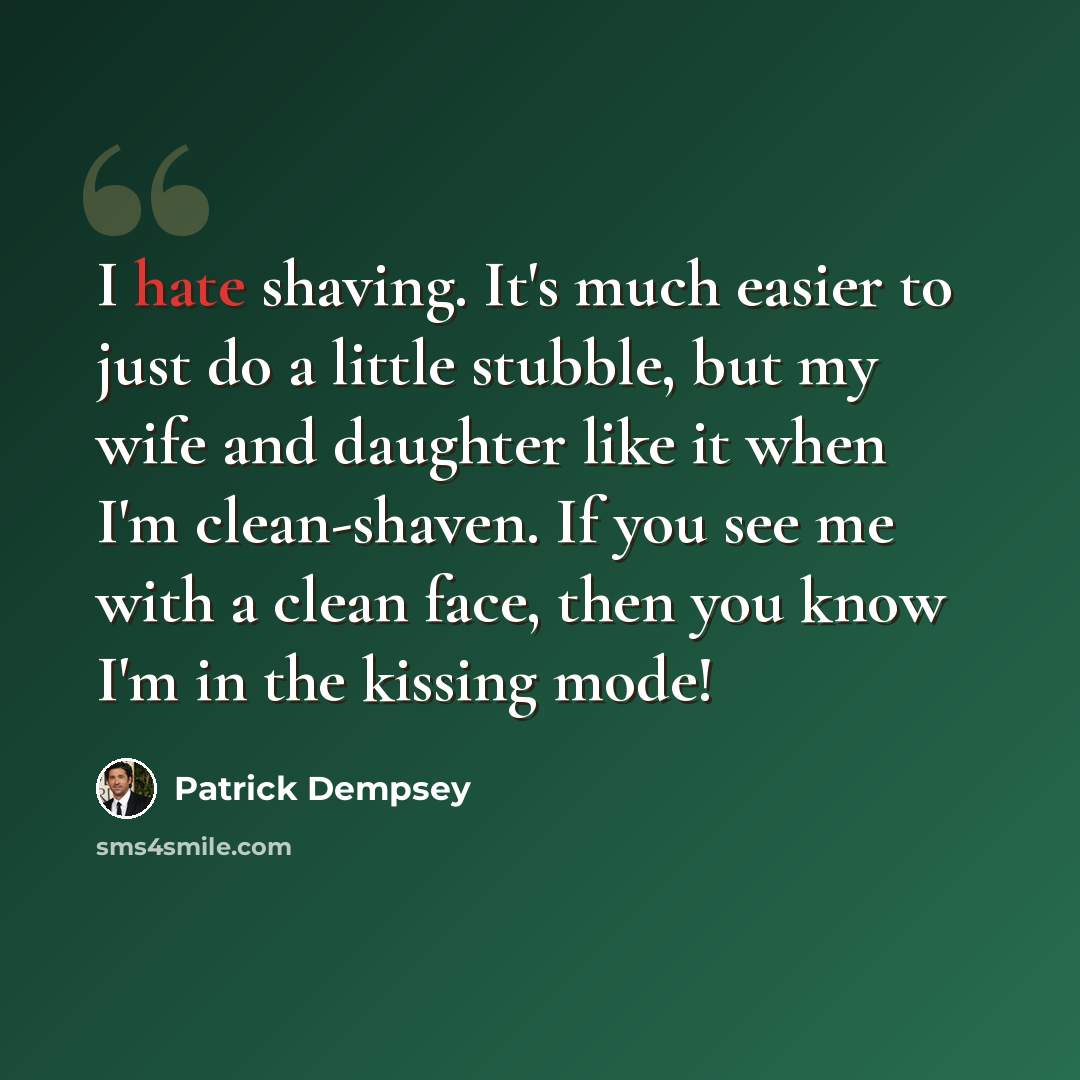 “I hate shaving. It's much easier to just do a little stubble, but my wife and daughter like it when I'm clean-shaven. If you see me with a clean face, then you know I'm in the kissing mode!” quote by Patrick Dempsey