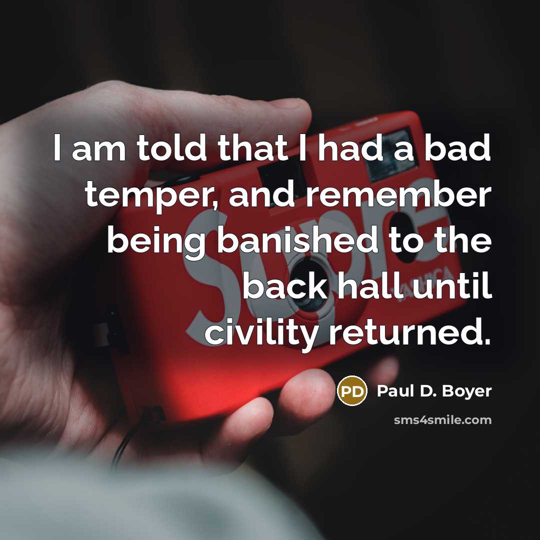 “I am told that I had a bad temper, and remember being banished to the back hall until civility returned.” quote by Paul D. Boyer