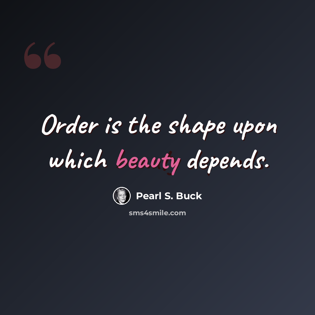 “Order is the shape upon which beauty depends.” quote by Pearl S. Buck