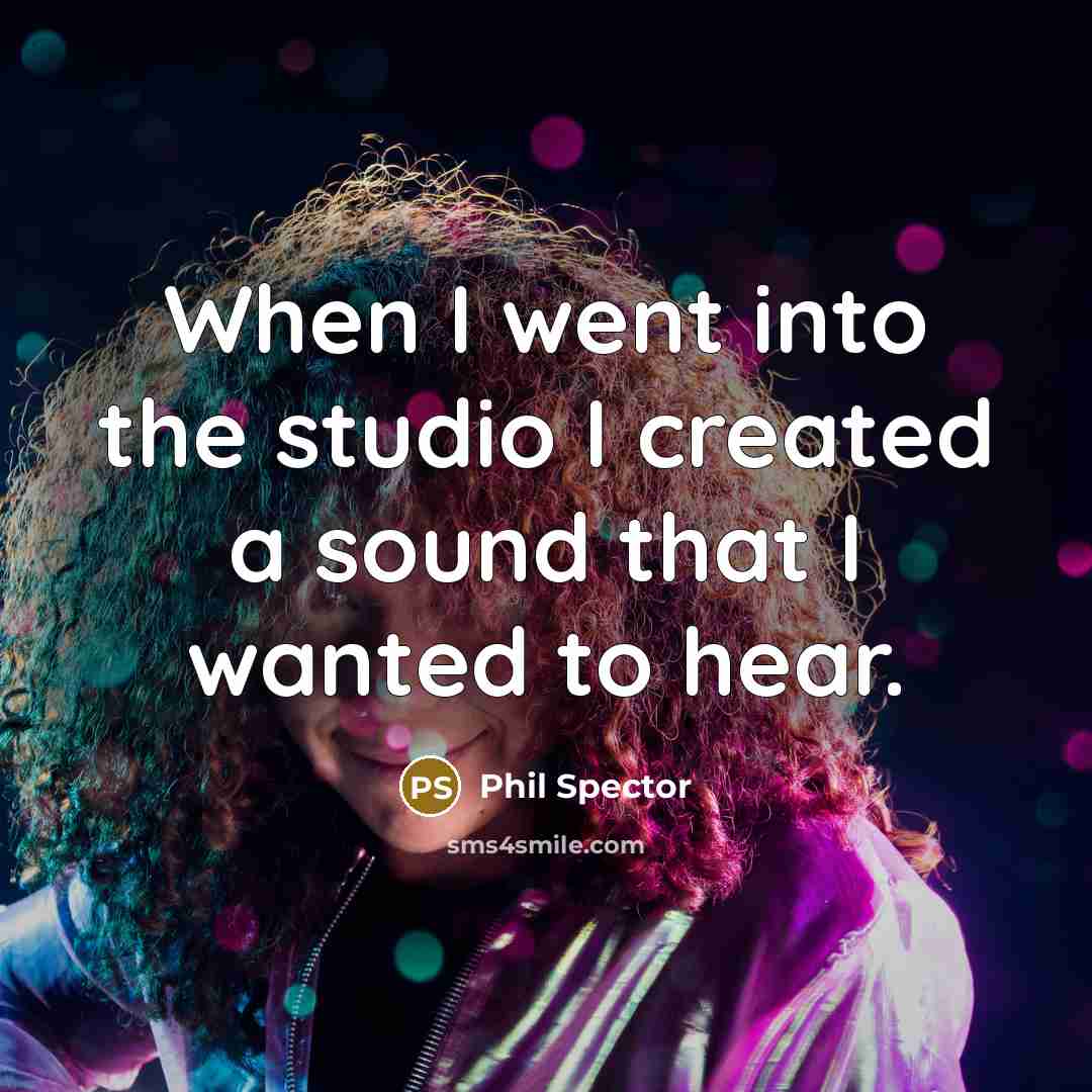 “When I went into the studio I created a sound that I wanted to hear.” quote by Phil Spector