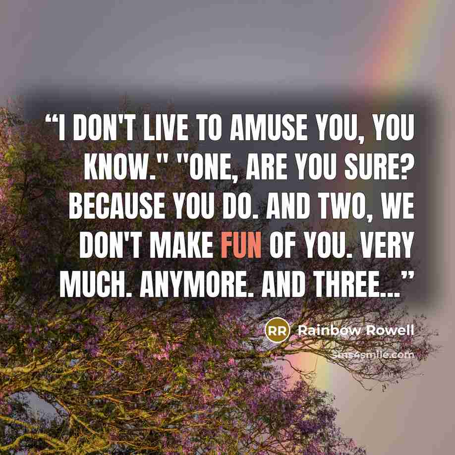 “I don't live to amuse you, you know." "One, are you sure? Because you do. And two, we don't make fun of you. Very much. Anymore. And three...” quote by Rainbow Rowell
