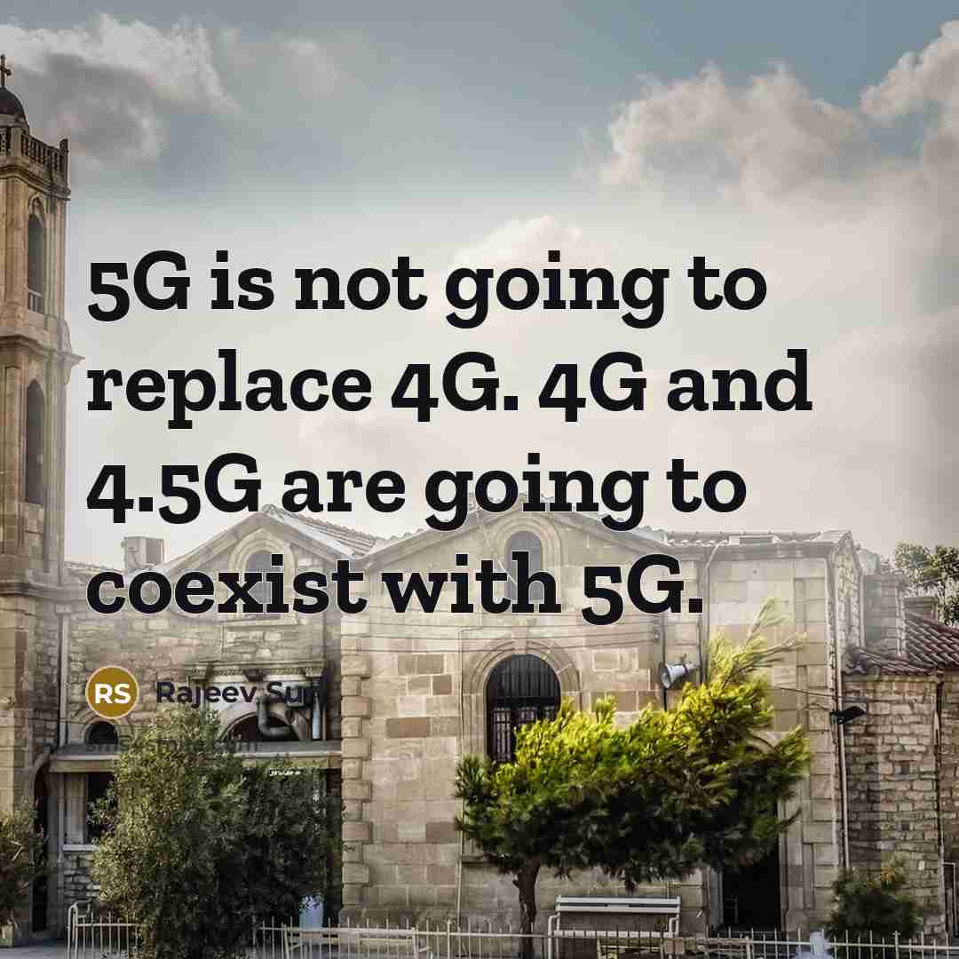 “5G is not going to replace 4G. 4G and 4.5G are going to coexist with 5G.” quote by Rajeev Suri
