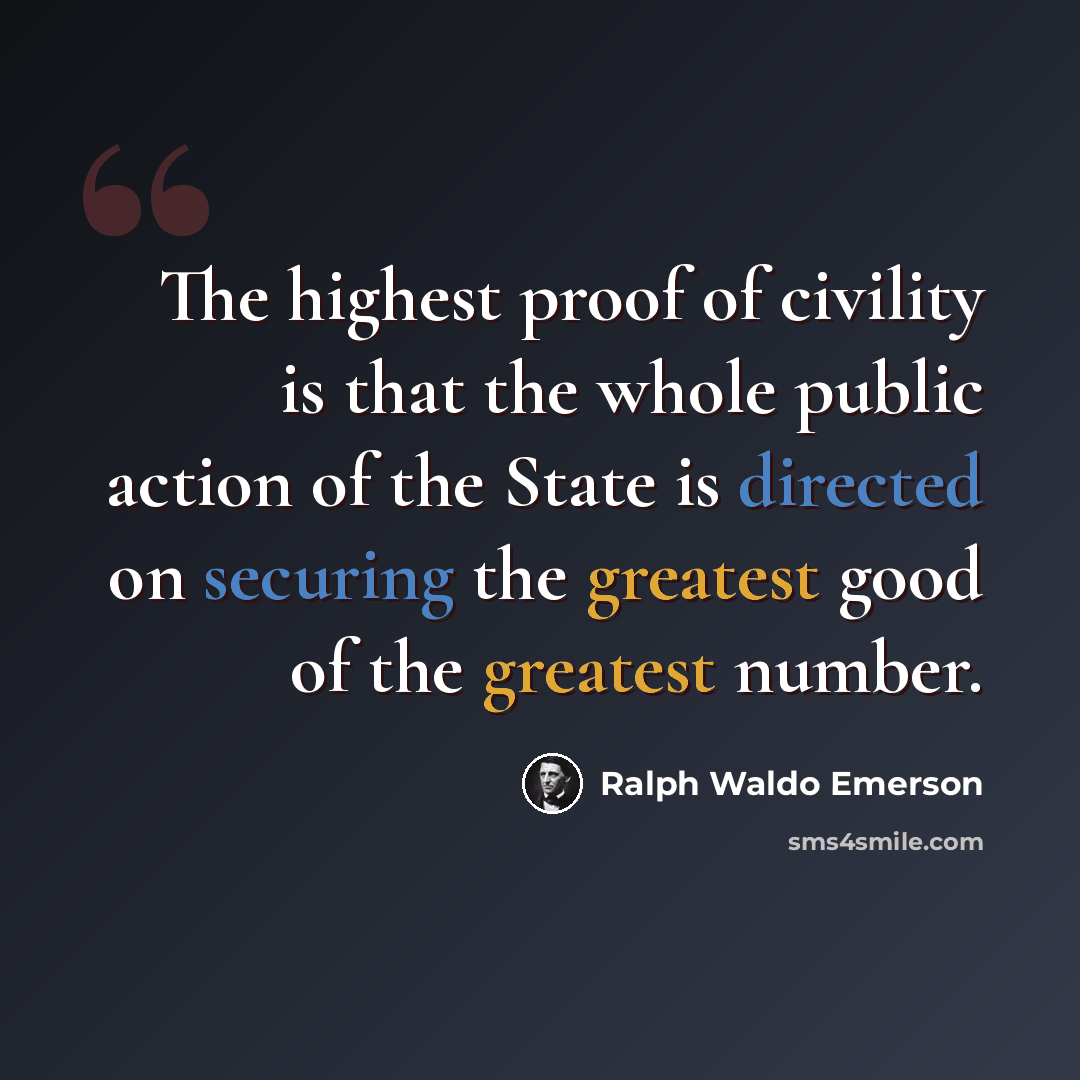 “The highest proof of civility is that the whole public action of the State is directed on securing the greatest good of the greatest number.” quote by Ralph Waldo Emerson