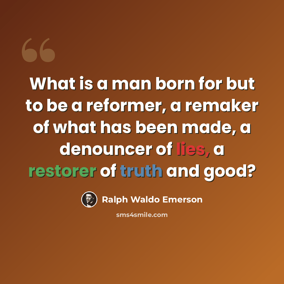 “What is a man born for but to be a reformer, a remaker of what has been made, a denouncer of lies, a restorer of truth and good?” quote by Ralph Waldo Emerson