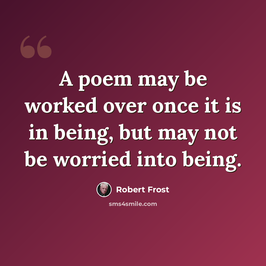 “A poem may be worked over once it is in being, but may not be worried into being.” quote by Robert Frost