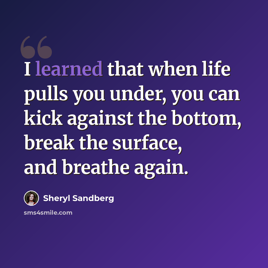 “I learned that when life pulls you under, you can kick against the bottom, break the surface, and breathe again.” quote by Sheryl Sandberg