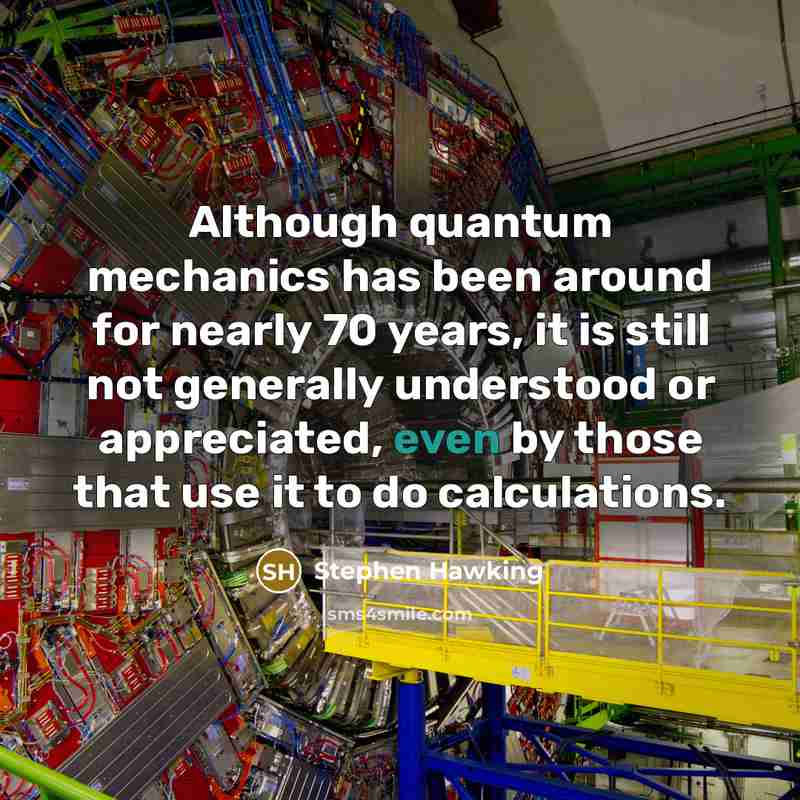 “Although quantum mechanics has been around for nearly 70 years, it is still not generally understood or appreciated, even by those that use it to do calculations.” quote by Stephen Hawking