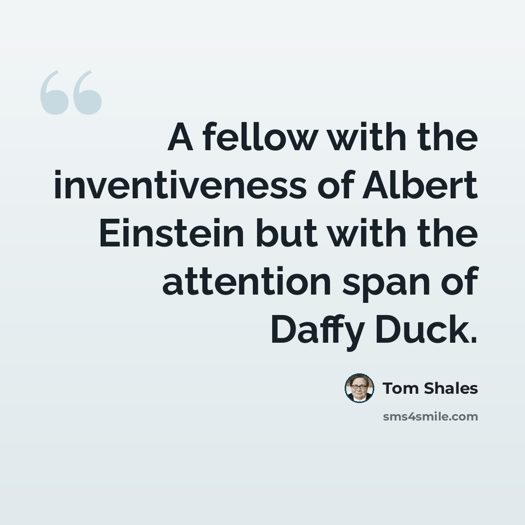 “A fellow with the inventiveness of Albert Einstein but with the attention span of Daffy Duck.” quote by Tom Shales