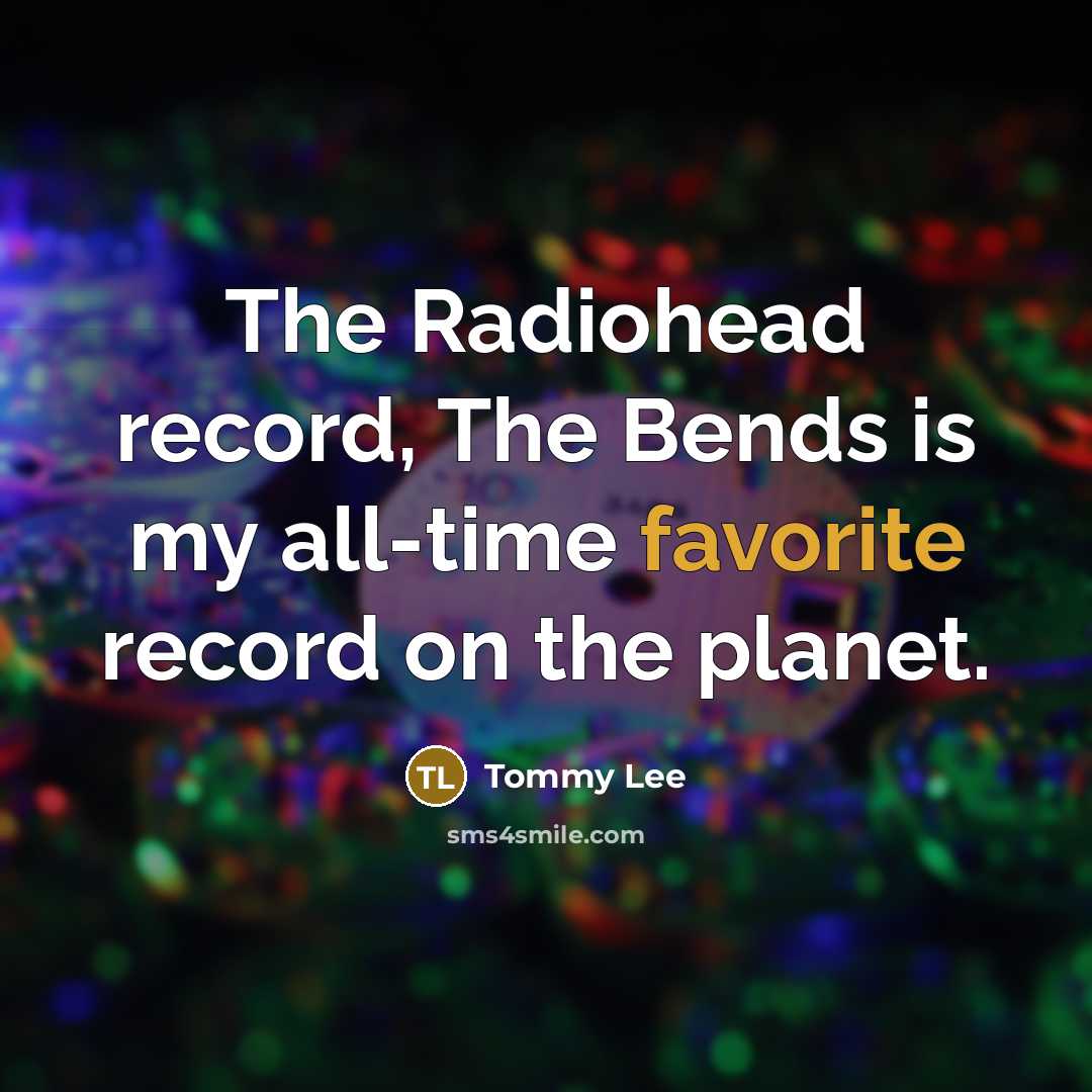 “The Radiohead record, The Bends is my all-time favorite record on the planet.” quote by Tommy Lee