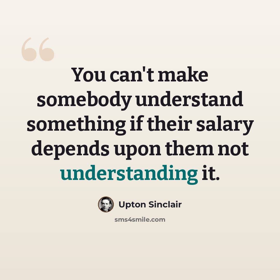“You can't make somebody understand something if their salary depends upon them not understanding it.” quote by Upton Sinclair