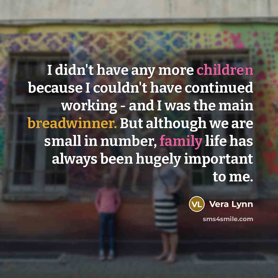 “I didn't have any more children because I couldn't have continued working - and I was the main breadwinner. But although we are small in number, family life has always been hugely important to me.” quote by Vera Lynn